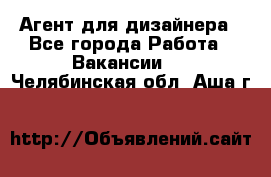 Агент для дизайнера - Все города Работа » Вакансии   . Челябинская обл.,Аша г.